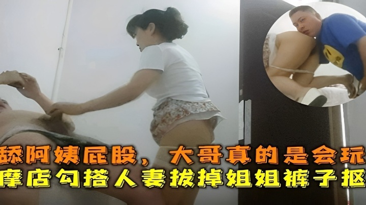 舔阿姨屁股大哥真的是会玩按摩店勾搭人妻拔掉姐姐裤子抠