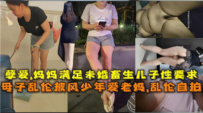 孽爱，妈妈满足未婚蓄生儿子性要求 母子乱伦披风少年爱老妈,，乱伦自拍