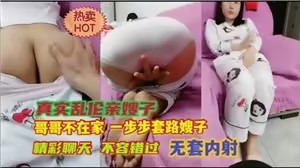 真实乱伦亲嫂子，哥哥不在家一步步套路嫂子