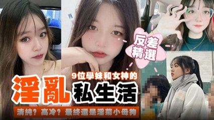 【反差精选！】九位学妹和女神的淫乱私生活-清纯？高冷？最终都是淫荡的小母狗