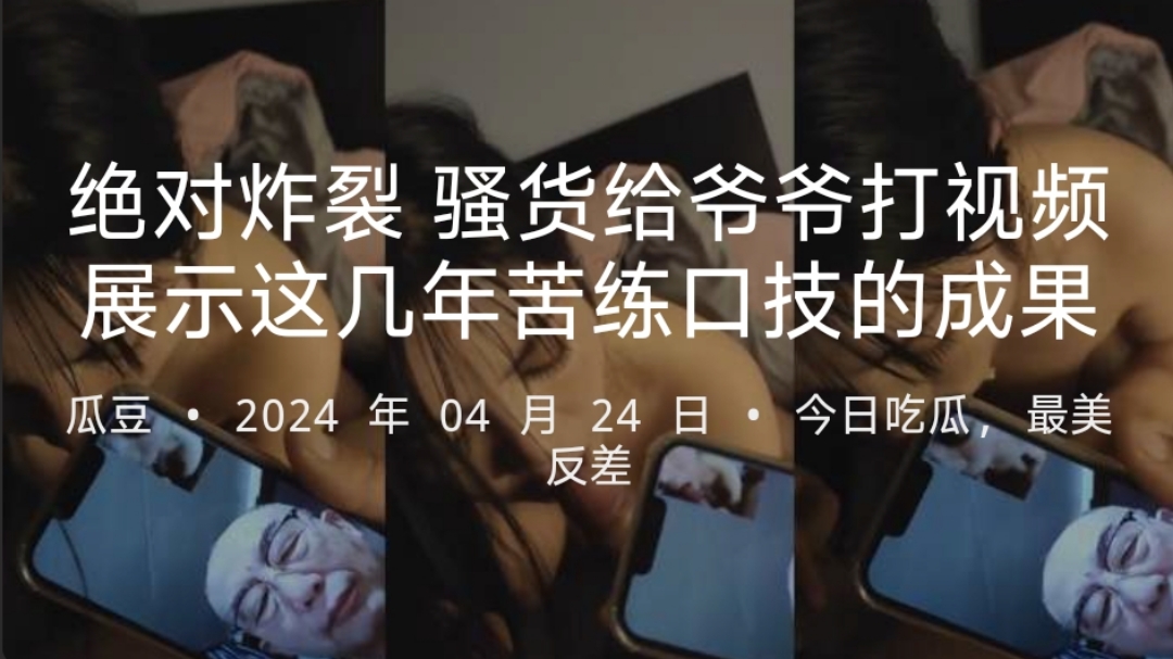 绝对炸裂的一幕，骚货一边给男友口交一边给爷爷打视频电话，为了展示这多变苦练口技的成果，想必之前在家的