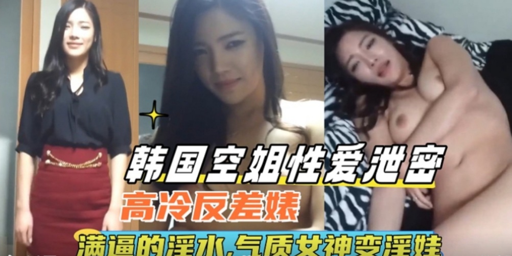韩国空姐性爱泄密！高冷反差婊满逼的淫水，气质女神变母狗