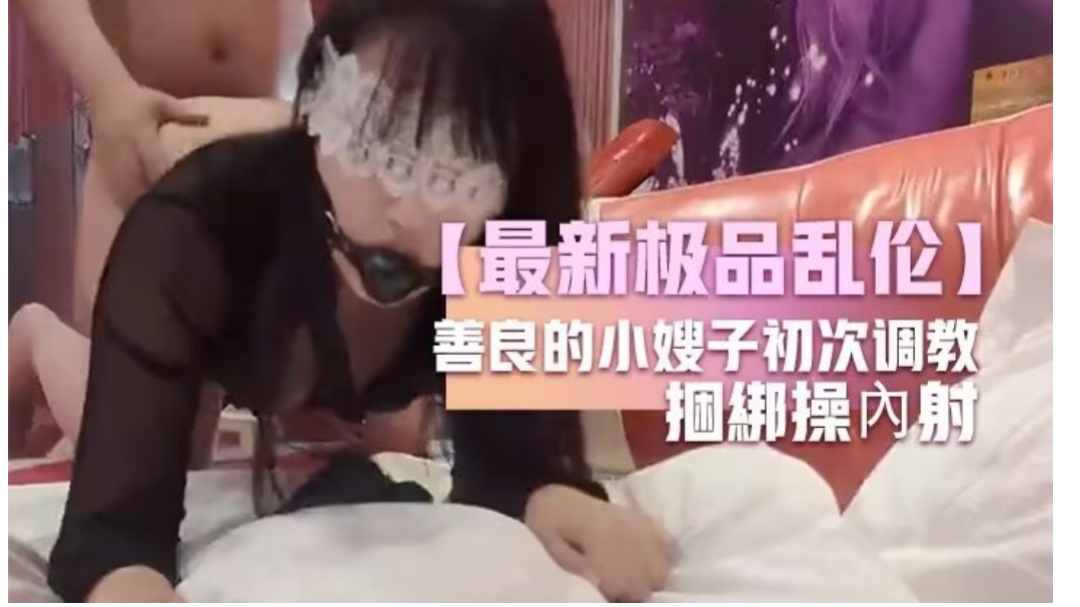 最新极品乱伦善良的小嫂子初次调教嫂子羞恥做爱反手銬捆綁操