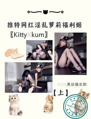 推特网红淫乱萝莉福利姬〖KittyXkum〗cos黑丝猫女郎【上】