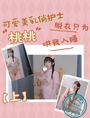 可爱美乳俏护士桃桃，脱衣只为哄我入睡【上】