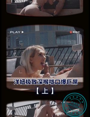 洋妞极致深喉咙口爆巨屌【上】
