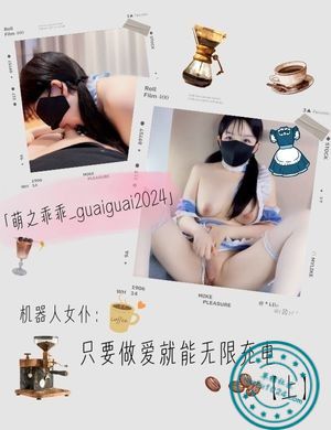 「萌之乖乖_guaiguai2024」机器人女仆：只要做爱就能无限充电【上】