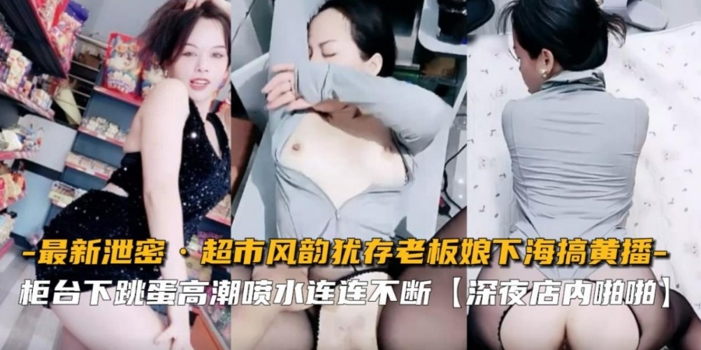 【最新泄密】超市风韵犹存老板娘下还搞黄播，柜台下跳蛋高潮喷水连连不断，深夜店内啪啪