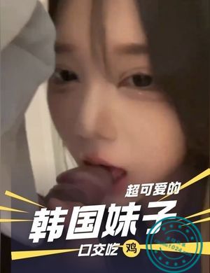 超可爱的韩国妹子口交吃鸡