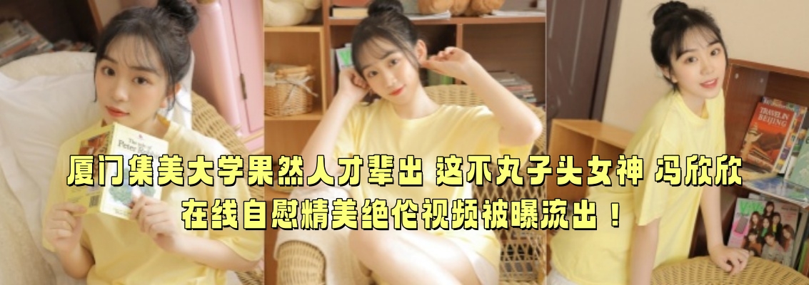 厦门集美大学果然人才辈出 这不丸子头女神 冯欣欣 在线自慰精美绝伦视频被曝流出！