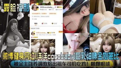 【露脸福利】微博健身网红‘洋洋Babay’巨乳细腰金刚芭比，被金主包养调教给出租车司机吃鸡！惊爆眼球