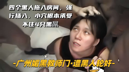 【广州媚黑教师门-遭黑人轮奸】四个黑人拖入房间，强行插入，逼操卷边了