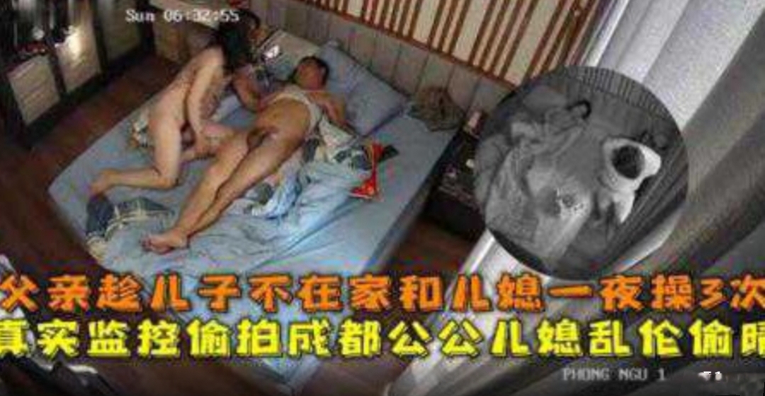 真实监控偷拍成都公公儿媳乱伦偷晴父亲趁儿子不在家和儿媳一夜操3次