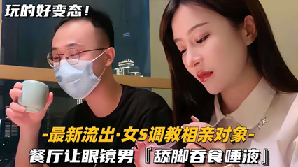最新流出-女S调教相亲对象】餐厅让眼镜男，舔脚吞食唾液