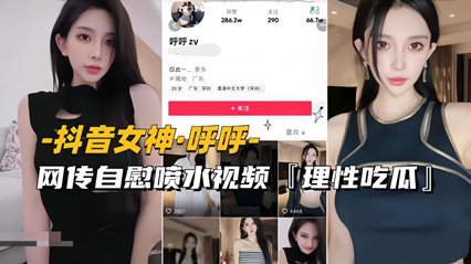 【抖音女神-呼呼】网传自慰喷水视频流出，理性吃瓜
