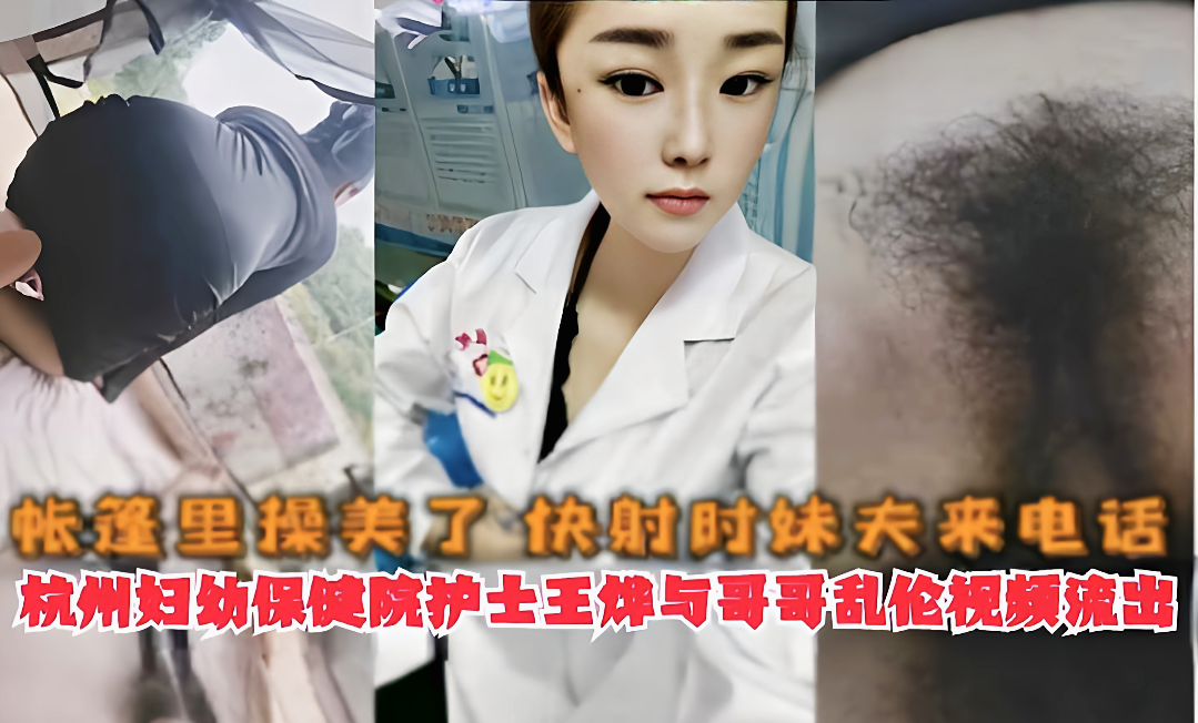 真实吃瓜骚气护士【兄妹乱伦自拍】帐篷里操美了快射时妹夫来电话杭州妇幼保健院护士王烨与哥哥乱伦视频流出