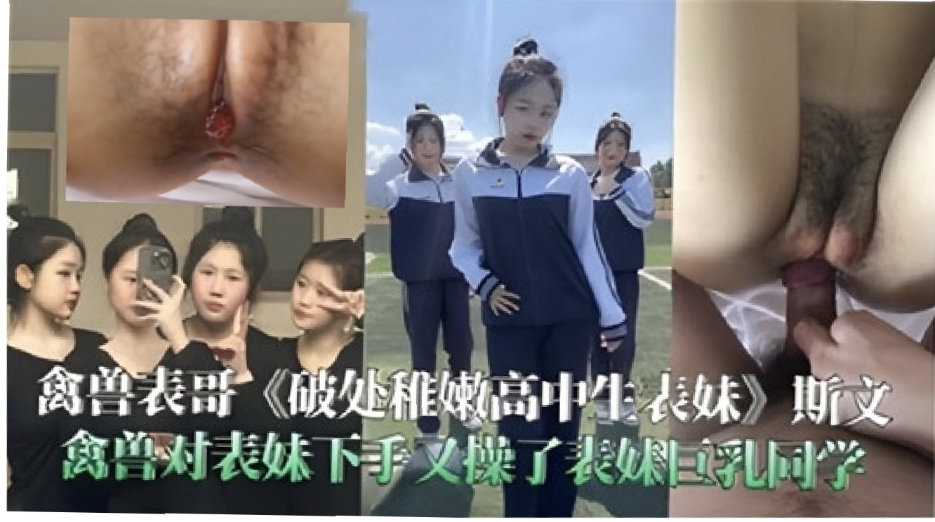 真实精彩自拍【兄妹乱伦】破处稚嫩高中生表妹！全程记录又操了表妹同学，巨乳型少见