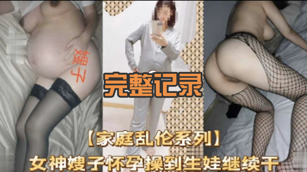 真实完整记录【叔嫂乱伦全释】女神嫂子怀孕操到生娃继续干，第一次到大肚子还在操