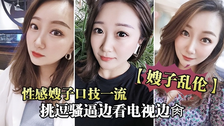 真实家庭乱伦【骚美嫂子操逼偷情】挑逗淫贱大嫂，口活一绝，特别是躺息后入视觉感拉满，必射