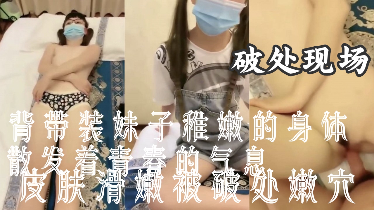真实刺激黑料【破处萝莉丰满萌妹】背带装妹子稚嫩的身体散发着青春的气息 皮肤滑嫩被破处小嫩穴