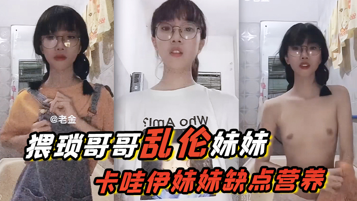 猥琐哥哥乱伦妹妹，卡哇伊妹妹缺点营养