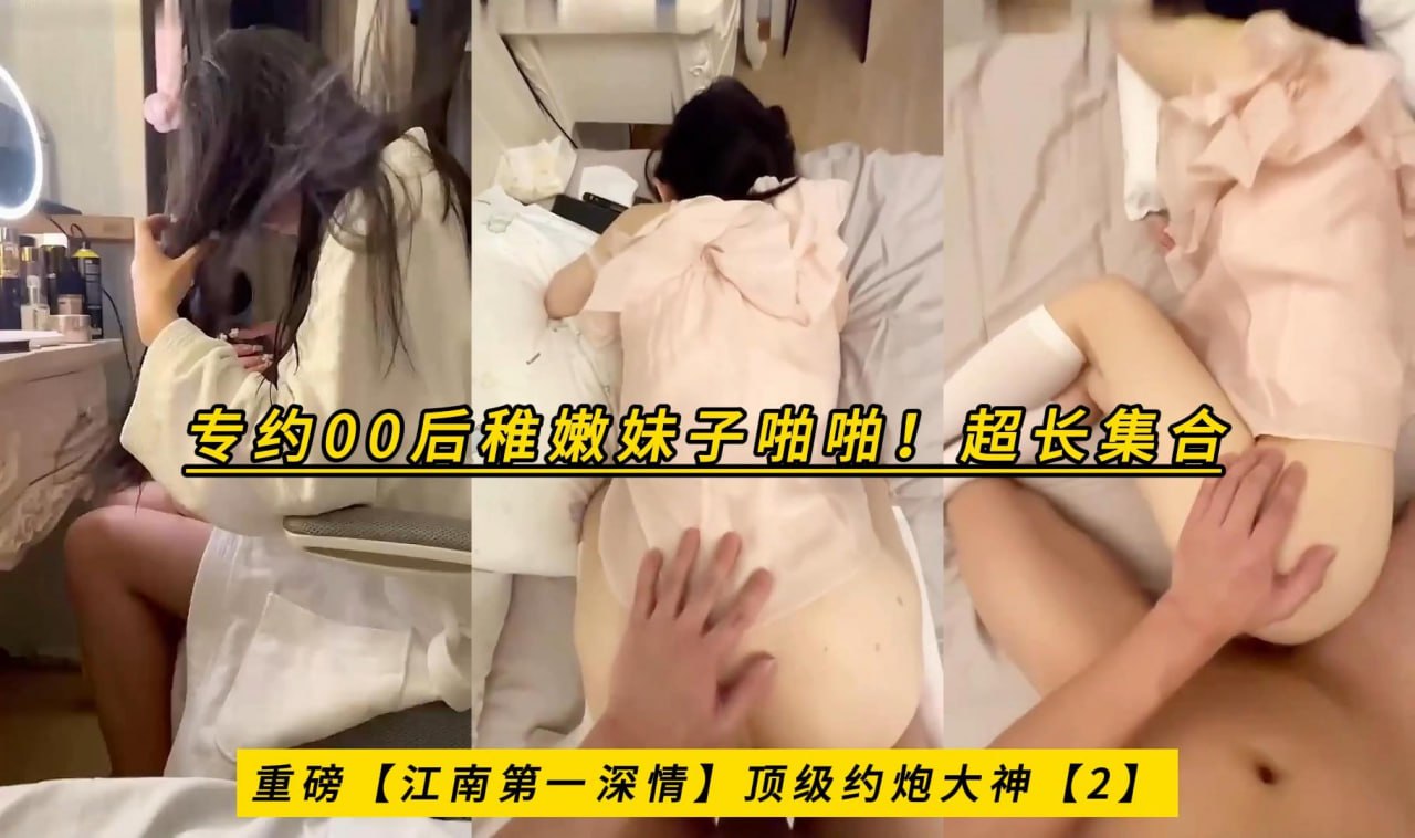 重磅【江南第一深情】顶级约炮大神【2】专约00后稚嫩妹子啪啪！超长集合