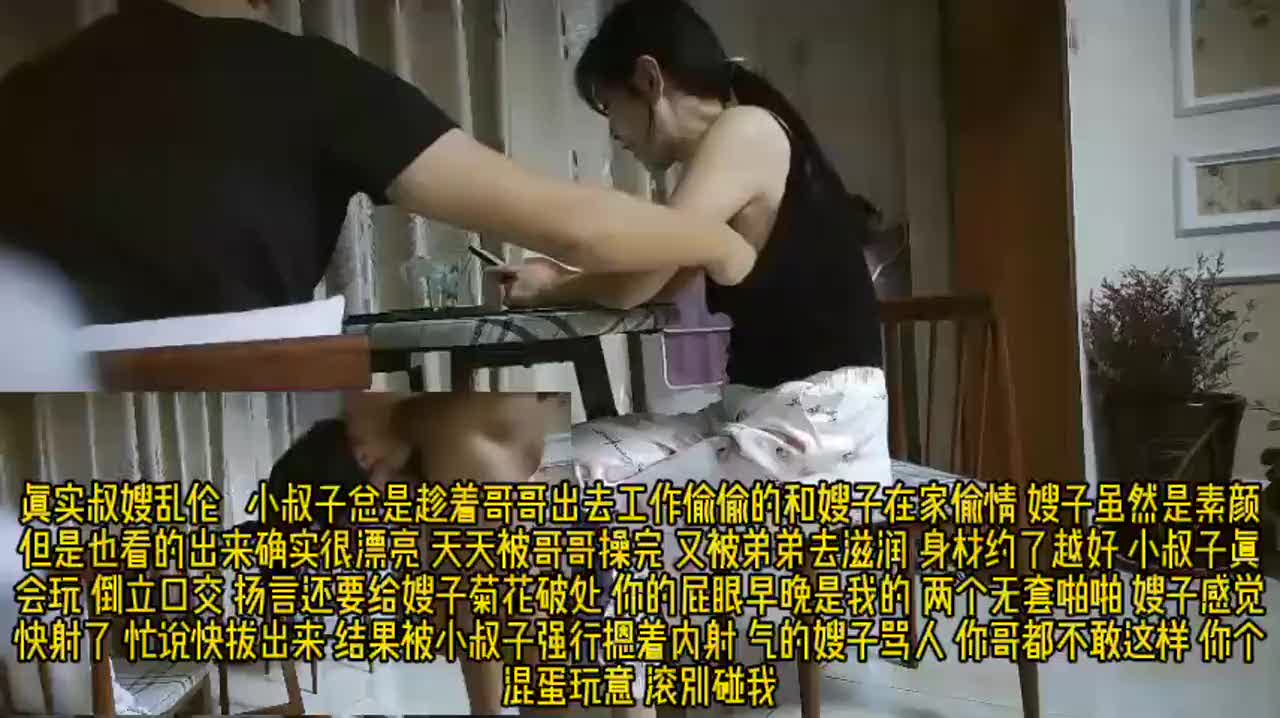 【下集】真实记录小叔子偷拍趁大哥不在家客厅花式操嫂子倒立口交69互舔说好射外面没忍住内射了气哭嫂子