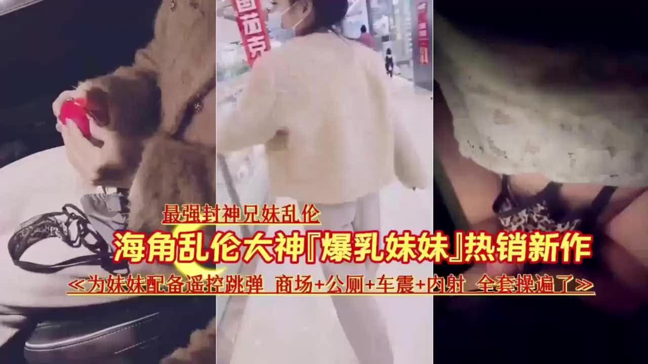 【下集】【真实兄妹乱伦】完整版~最强封神兄妹乱伦~说服妹妹逼夹跳蛋商场~公厕~车震~内射~全套肉遍了