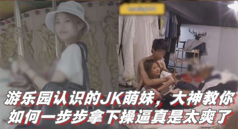 【完整版】游乐园认识的JK萌妹，大神教你如何一步步拿下操逼真是太爽了