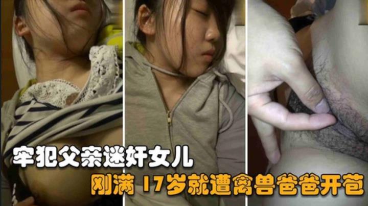 【父女乱伦】牢犯父亲刚刚满刑释放就迷奸亲女儿，刚满17岁就遭爸爸开苞破处