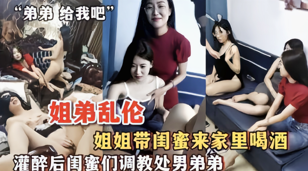 真实刺激吃瓜经典黑料【姐弟乱伦】姐姐带闺蜜来家里喝酒 灌醉后闺蜜们调教处男弟弟（求着弟弟给玩）