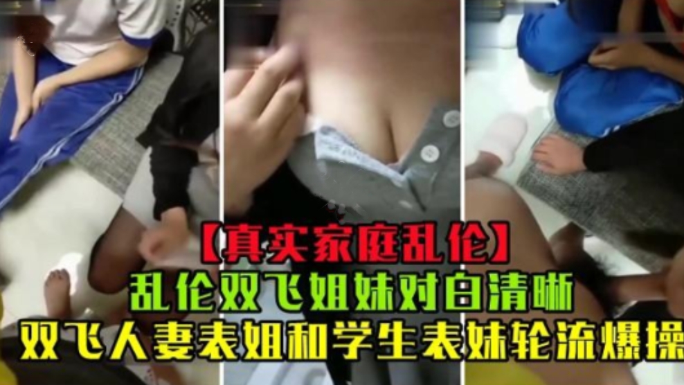 【真实乱伦】家庭乱伦双飞姐妹对白清晰，双飞人妻表姐和学生表妹，轮流爆操