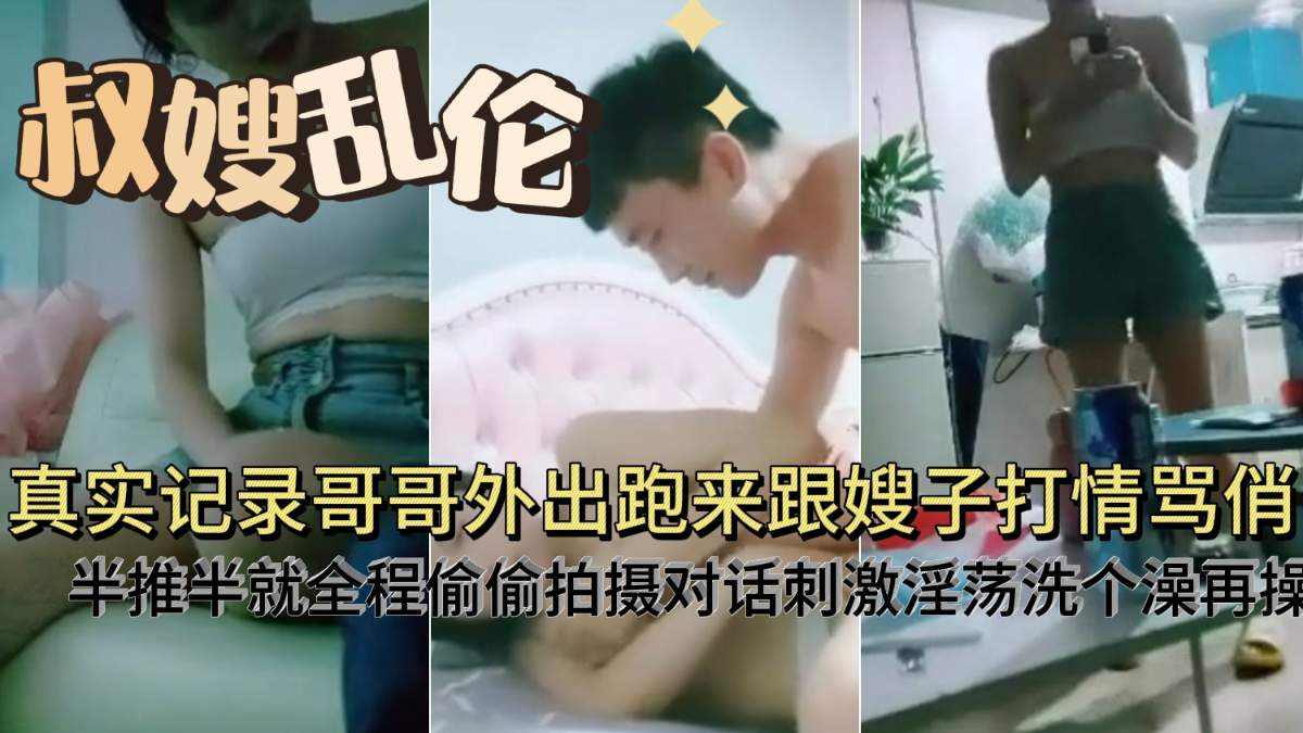 真实系列【叔嫂乱伦】全程记录对白刺激和嫂子打情骂俏半推半就拿下！操得死去活来，身材极品