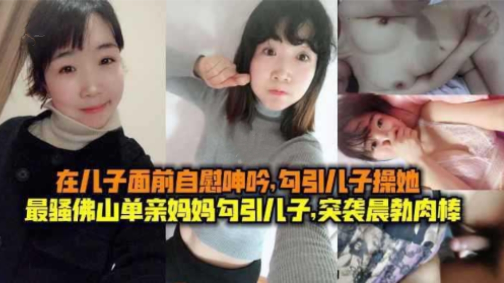 最骚佛山单亲妈妈勾引儿子，在儿子面前自慰呻吟，突袭晨勃肉棒！