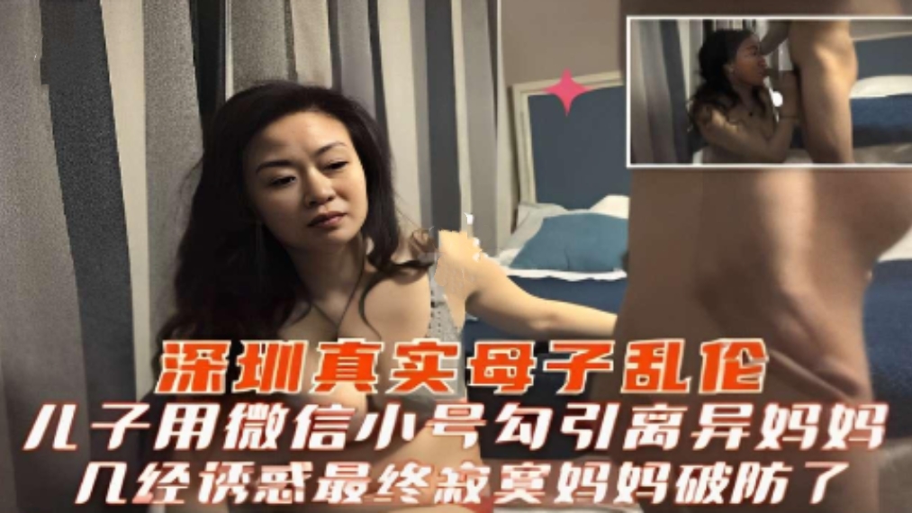 深圳真实母子乱伦，儿子用微信小号勾引离异妈妈，几经诱惑妈妈终于破防了