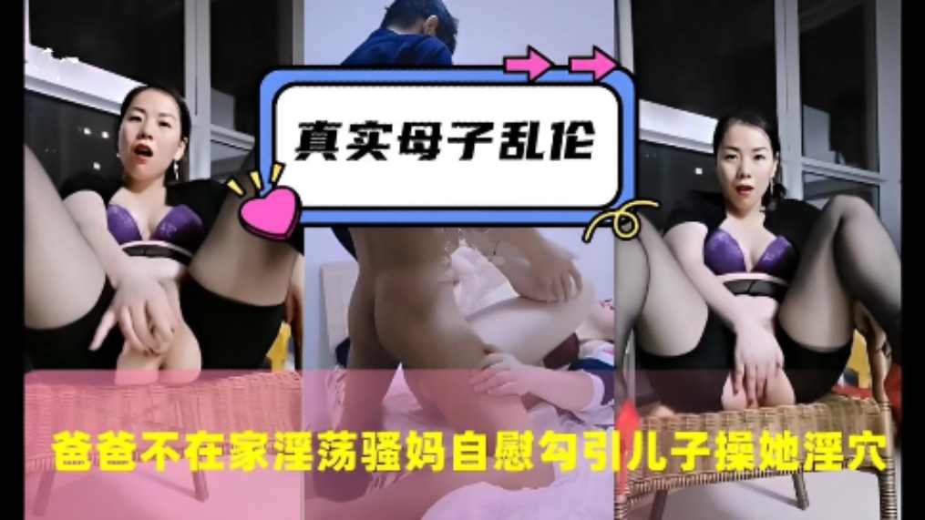 真实母子乱伦，爸爸不在家淫荡骚妈自慰勾引儿子操她嫩穴