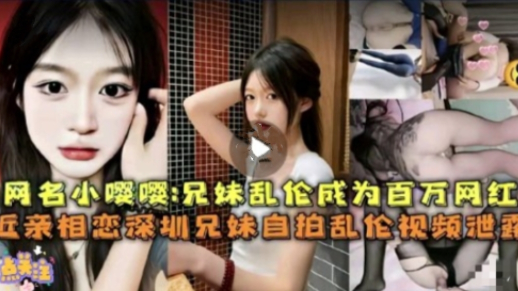 网名小嘤嘤，兄妹乱伦成为百万网红，近亲相恋深圳兄妹自拍乱伦视频泄露