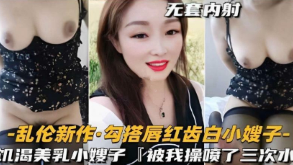 乱伦新作，勾搭唇红齿白小嫂子，饥渴美乳小嫂子，被我操喷了三次，无套内射