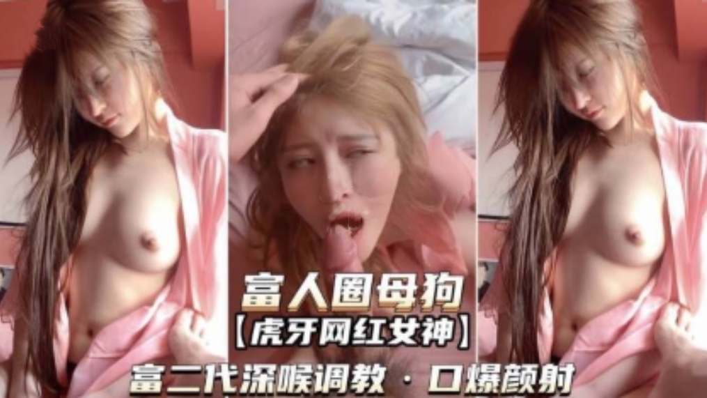 [虎牙网红女神]被上海富二代深喉调教口爆颜射,极致反差！
