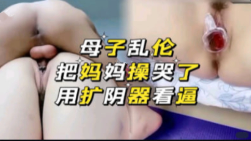 母子乱伦，把禽兽儿子把妈妈操哭了，还变态用扩阴器看自己出生的地方！