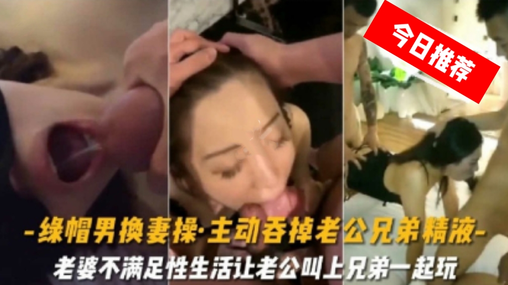 绿帽男换妻给老公兄弟吞掉精液，老婆不满足性生活，让老公叫上兄弟一起玩自己