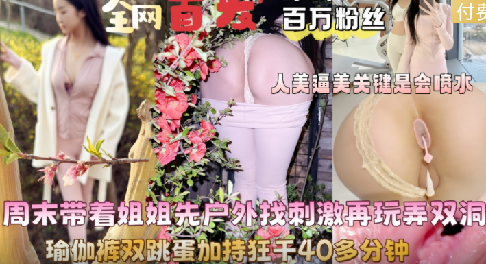 【试看版】姐弟乱伦-周末带姐姐户外塞跳蛋调教，双洞齐开操了40分钟无套内射！主页看完整版！主页点击充电订阅免费看本人全部付费作品！