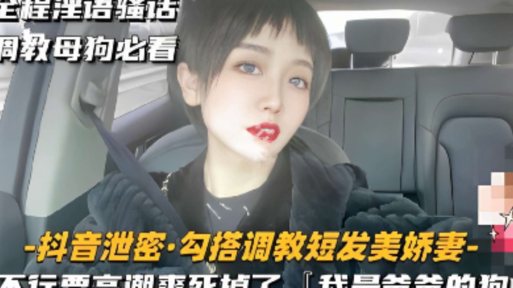 全程淫语骚话调教母狗必看，勾搭调教短发美娇妻，不行要高潮爽死掉了，太骚了