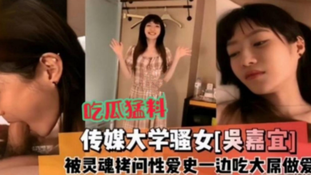 传媒大学骚女吴嘉宜，被灵魂拷问性爱史，一边吃大屌做爱