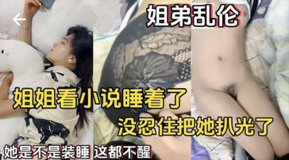 【姐弟乱伦】姐姐看小说睡着了，没忍住把她扒光了，她是不是装睡，这都不醒