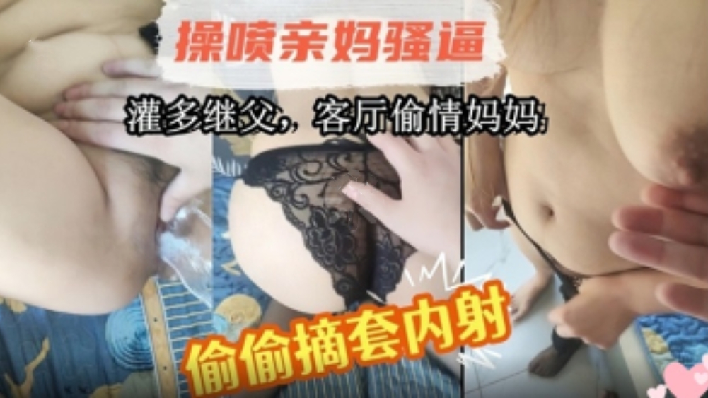 母子乱伦！灌醉继父后，在客厅操老妈！偷偷摘套内射！