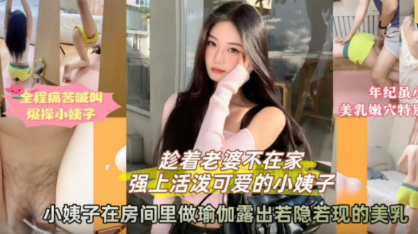 【上集】趁着老不在家强上活泼性感小姨子，趁她在做瑜伽一时兽性大发冲进去强行扒光强奸内射！全程痛哭嘶吼挣扎！姐夫你不可以这样!！主页看完整版下集！主页点击充电订阅免费看本人全部付费作品！