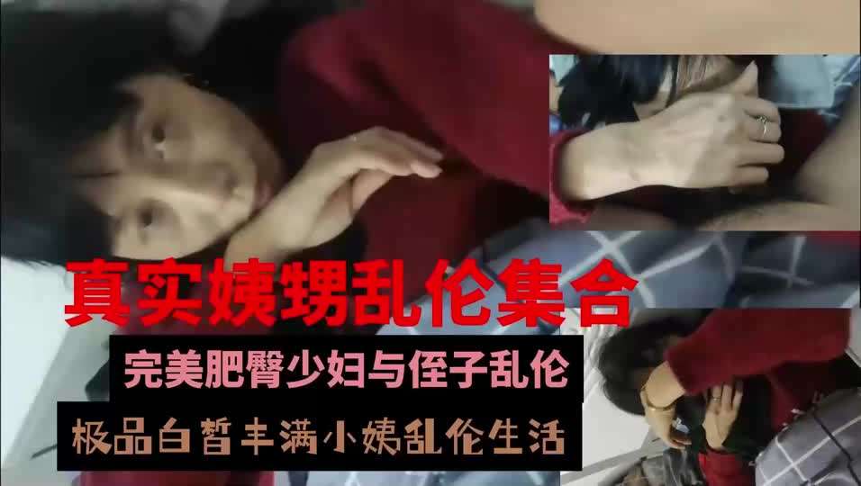 小姨跟亲外甥乱伦合集!近亲乱伦毁三观，内射