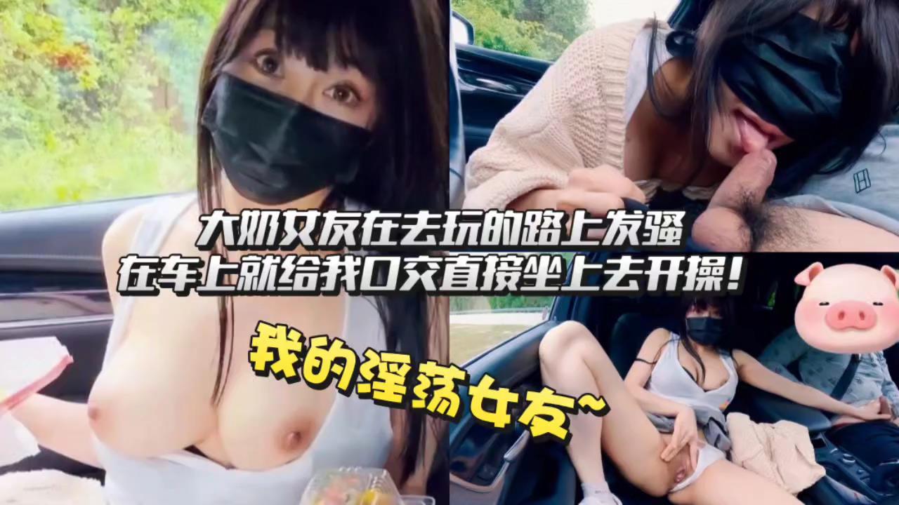 大奶女友在去玩的路上发骚，在车上就给我口交!