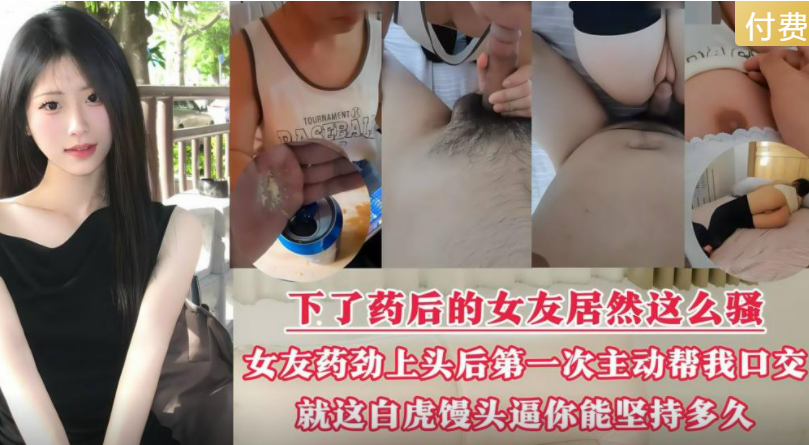 【给女友下春药没想到吃完药这么骚】从来不愿意给我口，这次竟然主动来吃，脸颊通红让我用力内射她！
